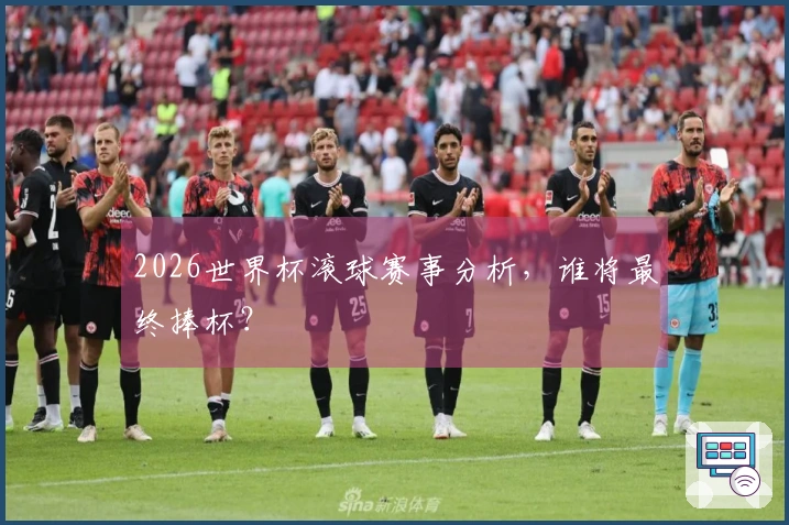 2026世界杯滚球赛事分析，谁将最终捧杯？