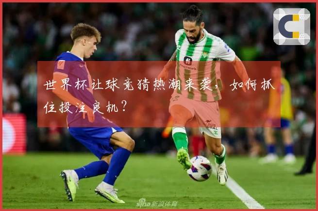 世界杯让球竞猜热潮来袭，如何抓住投注良机？