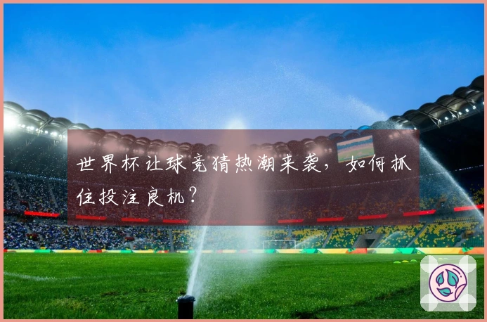世界杯让球竞猜热潮来袭，如何抓住投注良机？