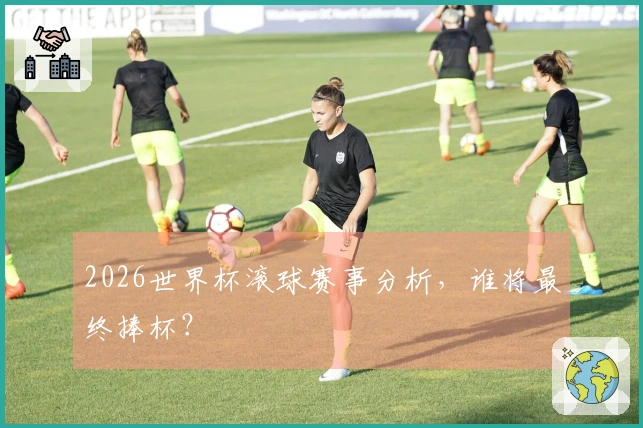 2026世界杯滚球赛事分析，谁将最终捧杯？