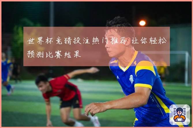 世界杯竞猜投注热门推荐 让你轻松预测比赛结果