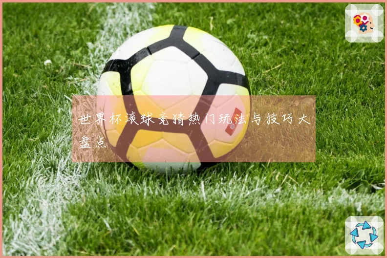 世界杯滚球竞猜热门玩法与技巧大盘点