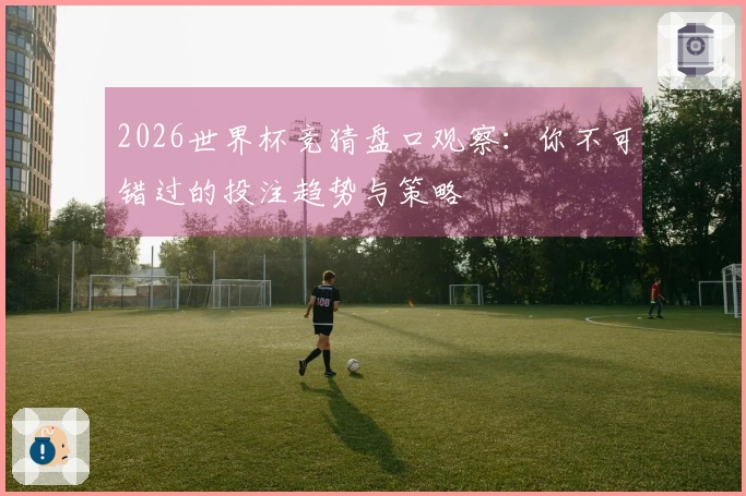 2026世界杯竞猜盘口观察：你不可错过的投注趋势与策略