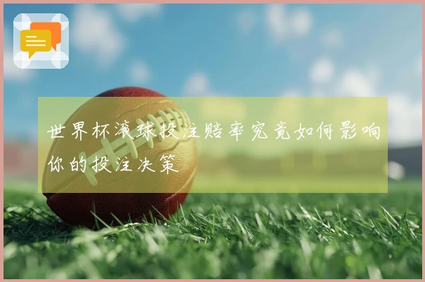 世界杯滚球投注赔率究竟如何影响你的投注决策