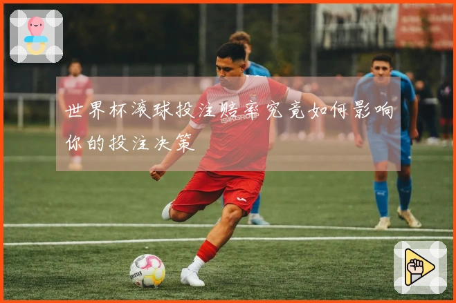 世界杯滚球投注赔率究竟如何影响你的投注决策